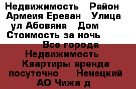 Недвижимость › Район ­ Армеия Ереван › Улица ­ ул Абовяна › Дом ­ 26 › Стоимость за ночь ­ 2 800 - Все города Недвижимость » Квартиры аренда посуточно   . Ненецкий АО,Чижа д.